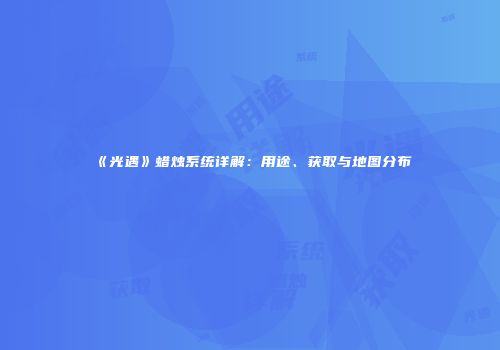 《光遇》蜡烛系统详解：用途、获取与地图分布