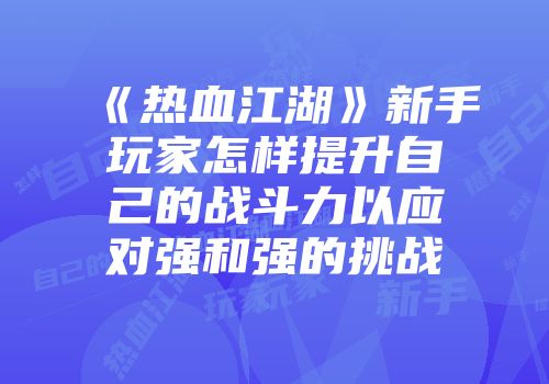 《热血江湖》新手玩家怎样提升自己的战斗力以应对强和强的挑战