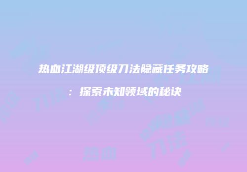 热血江湖级顶级刀法隐藏任务攻略：探索未知领域的秘诀