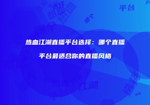 热血江湖直播平台选择：哪个直播平台最适合你的直播风格