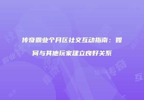 传奇霸业个月区社交互动指南：如何与其他玩家建立良好关系