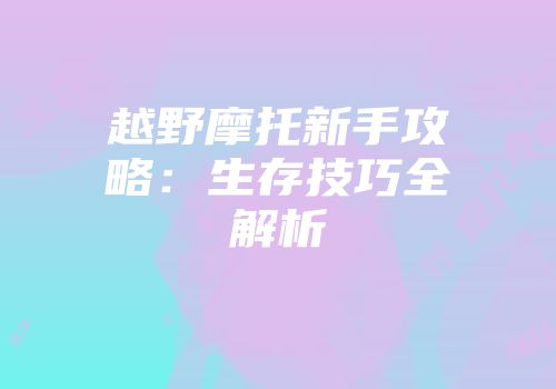 越野摩托新手攻略：生存技巧全解析
