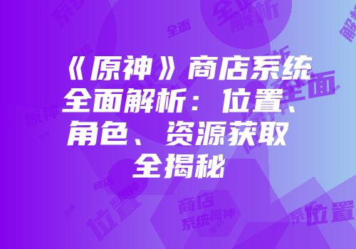 《原神》商店系统全面解析：位置、角色、资源获取全揭秘