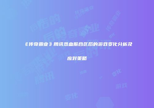 《传奇霸业》腾讯热血服合区后的游戏变化分析及应对策略