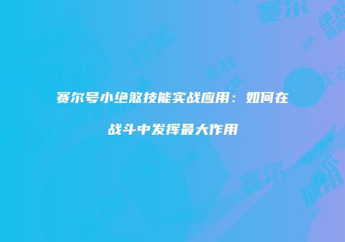 赛尔号小绝煞技能实战应用：如何在战斗中发挥最大作用