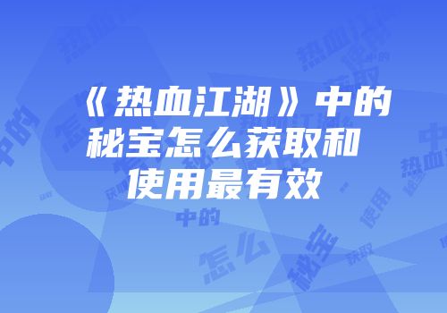 《热血江湖》中的秘宝怎么获取和使用最有效