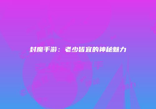 封魔手游：老少皆宜的神秘魅力