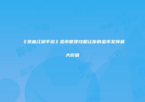 《热血江湖手游》金币管理攻略让你的金币发挥最大价值