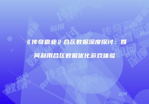 《传奇霸业》合区数据深度探讨：如何利用合区数据优化游戏体验