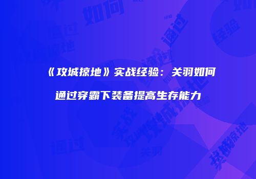 《攻城掠地》实战经验：关羽如何通过穿霸下装备提高生存能力