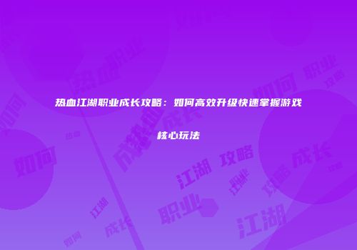热血江湖职业成长攻略：如何高效升级快速掌握游戏核心玩法
