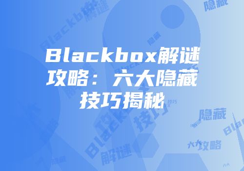 Blackbox解谜攻略：六大隐藏技巧揭秘