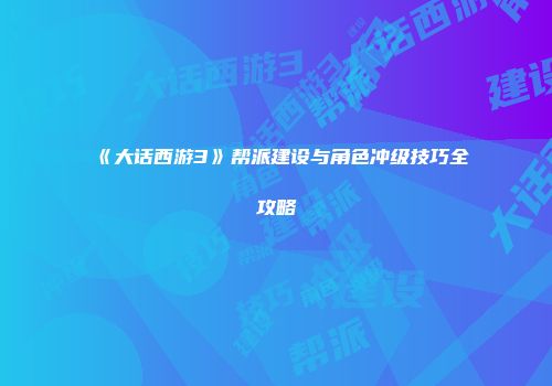 《大话西游3》帮派建设与角色冲级技巧全攻略
