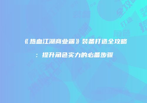 《热血江湖商业端》装备打造全攻略:提升角色实力的必备步骤