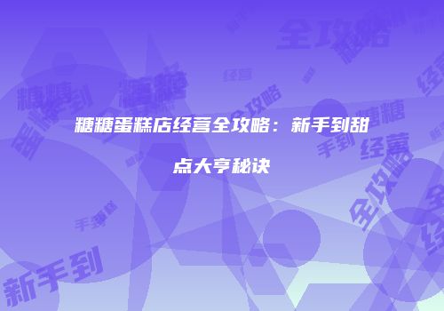糖糖蛋糕店经营全攻略：新手到甜点大亨秘诀