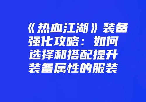 《热血江湖》装备强化攻略：如何选择和搭配提升装备属性的服装