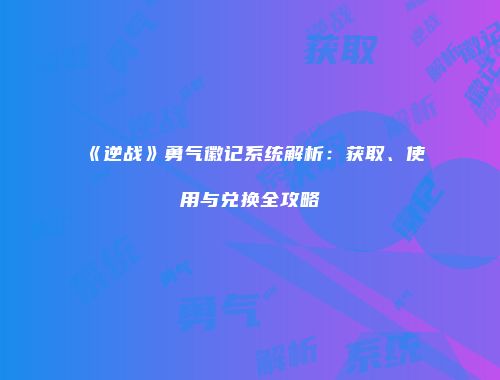 《逆战》勇气徽记系统解析：获取、使用与兑换全攻略