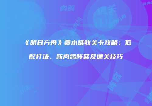 《明日方舟》覆水难收关卡攻略：低配打法、新肉鸽阵容及通关技巧