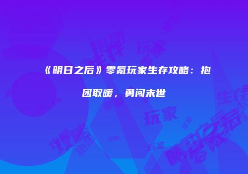 《明日之后》零氪玩家生存攻略：抱团取暖，勇闯末世
