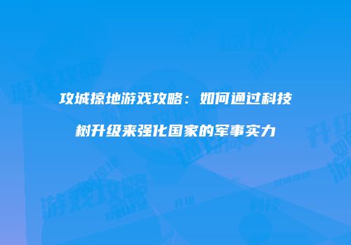 攻城掠地游戏攻略:如何通过科技树升级来强化国家的军事实力