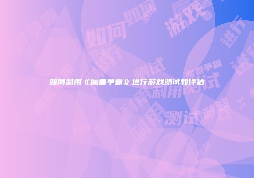 如何利用《魔兽争霸》进行游戏测试和评估