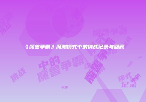 《魔兽争霸》深渊模式中的挑战记录与回顾