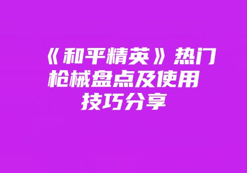 《和平精英》热门枪械盘点及使用技巧分享