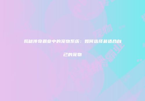 揭秘传奇霸业中的宠物系统:如何选择最适合自己的宠物