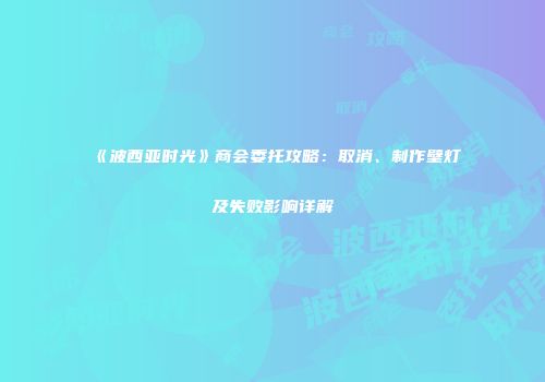 《波西亚时光》商会委托攻略：取消、制作壁灯及失败影响详解