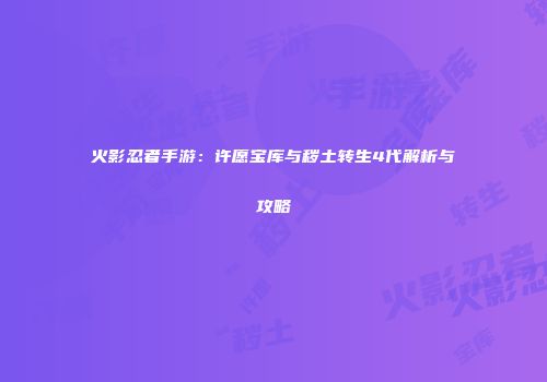 火影忍者手游：许愿宝库与秽土转生4代解析与攻略