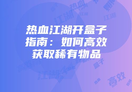 热血江湖开盒子指南：如何高效获取稀有物品