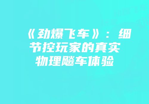 《劲爆飞车》：细节控玩家的真实物理飚车体验