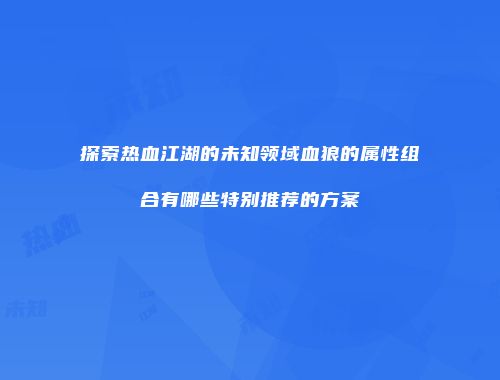探索热血江湖的未知领域血狼的属性组合有哪些特别推荐的方案