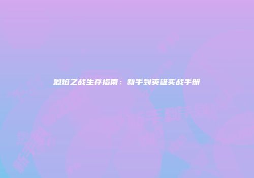 烈焰之战生存指南：新手到英雄实战手册