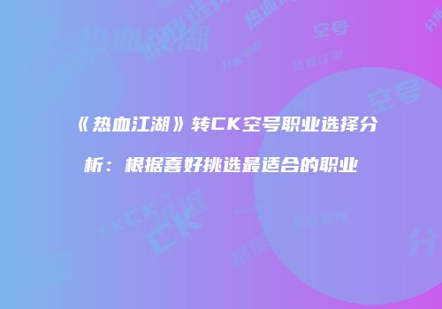 《热血江湖》转CK空号职业选择分析：根据喜好挑选最适合的职业