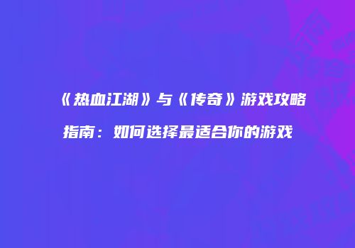 《热血江湖》与《传奇》游戏攻略指南：如何选择最适合你的游戏