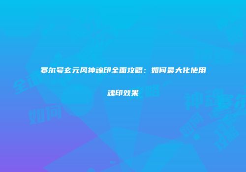 赛尔号玄元风神魂印全面攻略：如何最大化使用魂印效果