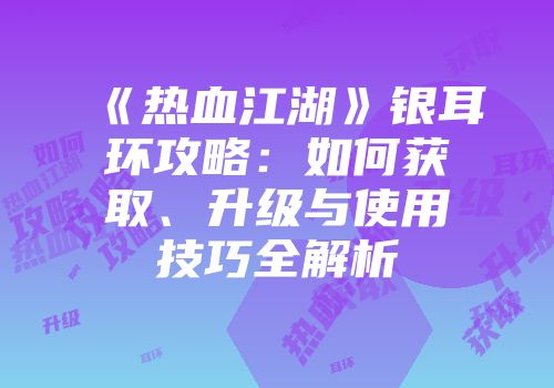 《热血江湖》银耳环攻略：如何获取、升级与使用技巧全解析
