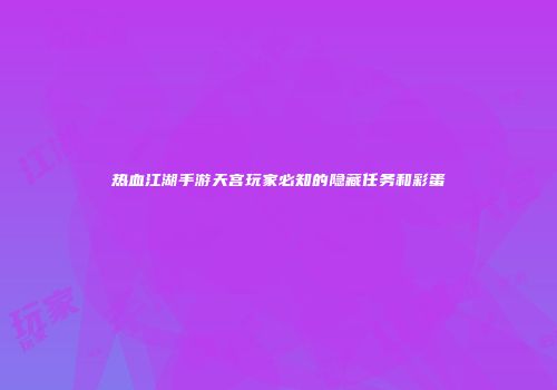 热血江湖手游天宫玩家必知的隐藏任务和彩蛋