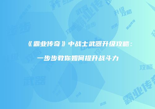 《霸业传奇》中战士武器升级攻略：一步步教你如何提升战斗力