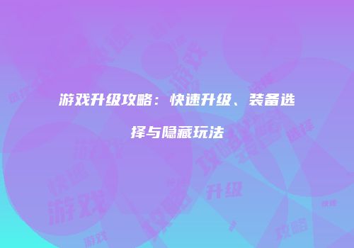 游戏升级攻略：快速升级、装备选择与隐藏玩法