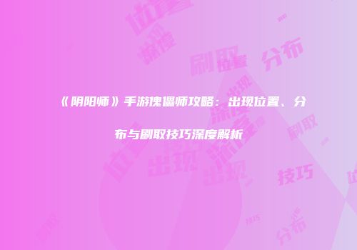 《阴阳师》手游傀儡师攻略：出现位置、分布与刷取技巧深度解析
