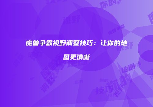 魔兽争霸视野调整技巧：让你的地图更清晰