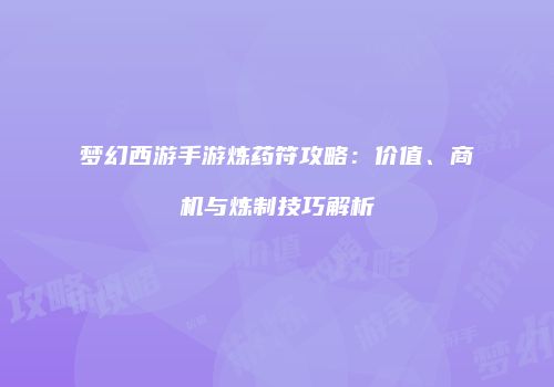 梦幻西游手游炼药符攻略：价值、商机与炼制技巧解析