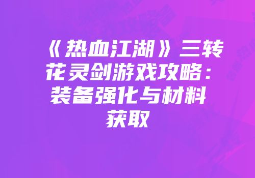 《热血江湖》三转花灵剑游戏攻略：装备强化与材料获取