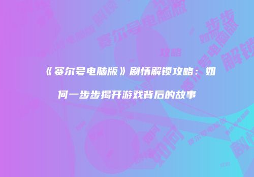 《赛尔号电脑版》剧情解锁攻略：如何一步步揭开游戏背后的故事
