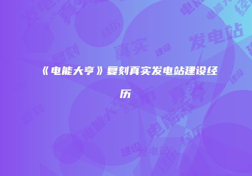 《电能大亨》复刻真实发电站建设经历