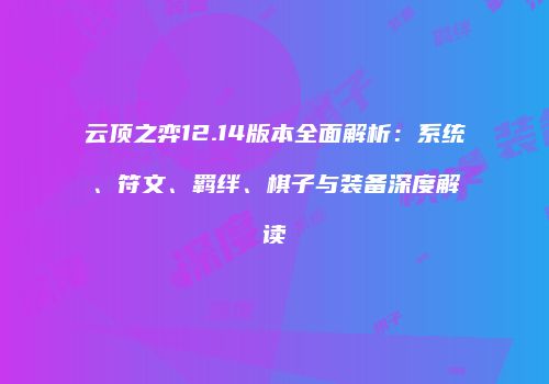 云顶之弈12.14版本全面解析：系统、符文、羁绊、棋子与装备深度解读