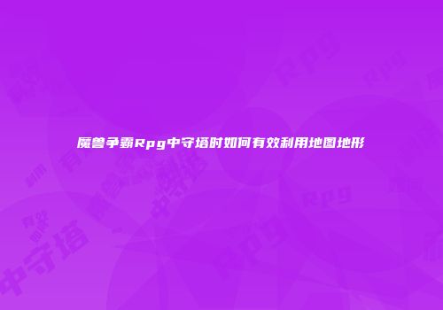 魔兽争霸Rpg中守塔时如何有效利用地图地形