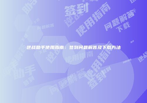 逆战助手使用指南：签到问题解答及下载方法